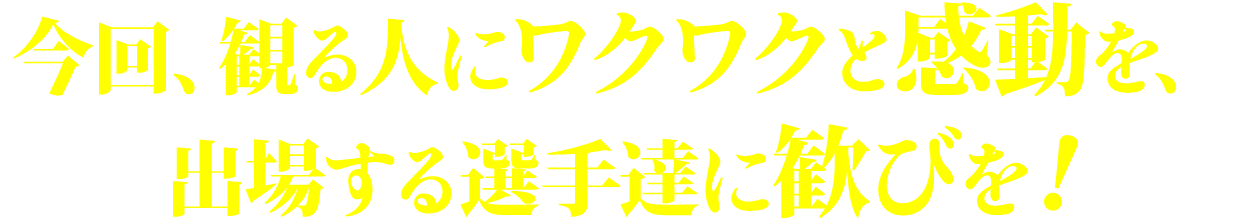 今回、観る人にワクワクと感動を、出場する選手達に歓びを！